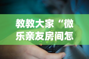 教教大家“微乐亲友房间怎么开挂?_游戏_玩家_工具