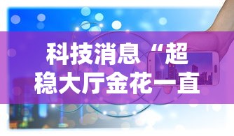 科技消息“超稳大厅金花一直输”详细辅助软件教程