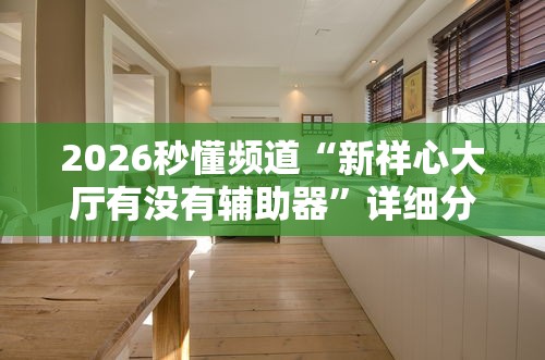 2026秒懂频道“新祥心大厅有没有辅助器	”详细分享装挂