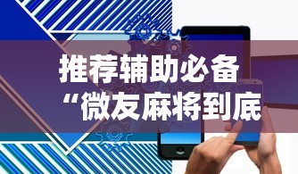 推荐辅助必备“微友麻将到底如何开挂”科技辅助神器手机版教程