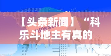 【头条新闻】“科乐斗地主有真的挂没”（透视挂）辅助神器教程